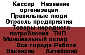 Кассир › Название организации ­ Правильные люди › Отрасль предприятия ­ Товары народного потребления (ТНП) › Минимальный оклад ­ 29 000 - Все города Работа » Вакансии   . Алтайский край,Алейск г.